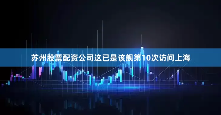 苏州股票配资公司这已是该舰第10次访问上海