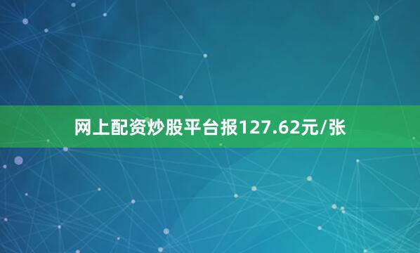 网上配资炒股平台报127.62元/张