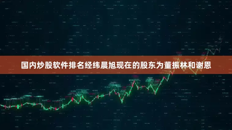 国内炒股软件排名　　经纬晨旭现在的股东为董振林和谢恩