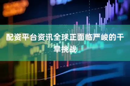 配资平台资讯全球正面临严峻的干旱挑战