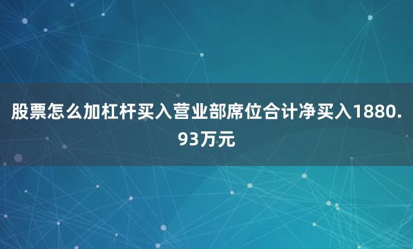 股票怎么加杠杆买入营业部席位合计净买入1880.93万元