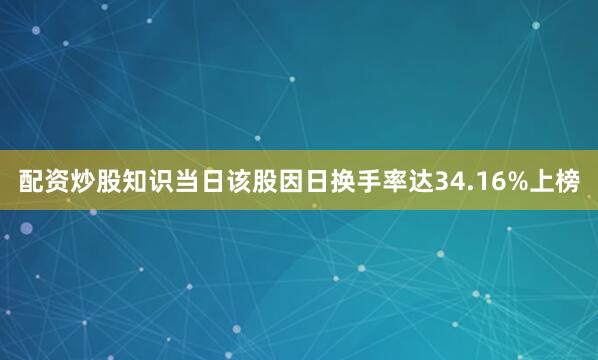 配资炒股知识当日该股因日换手率达34.16%上榜