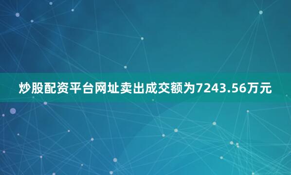 炒股配资平台网址卖出成交额为7243.56万元