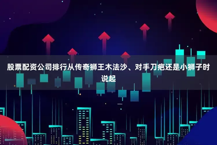 股票配资公司排行从传奇狮王木法沙、对手刀疤还是小狮子时说起