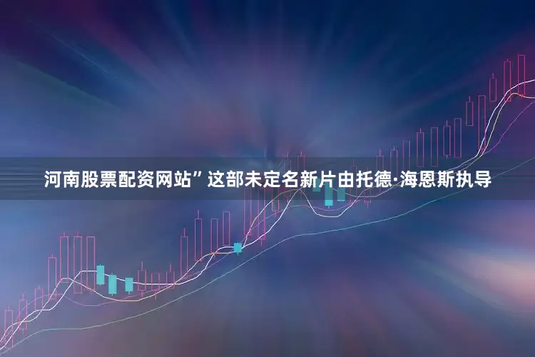 河南股票配资网站”　　这部未定名新片由托德·海恩斯执导
