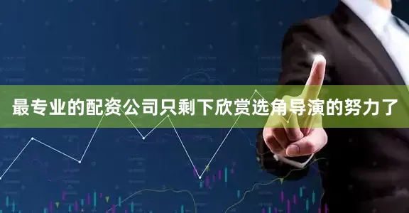 最专业的配资公司只剩下欣赏选角导演的努力了