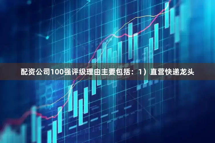 配资公司100强评级理由主要包括：1）直营快递龙头