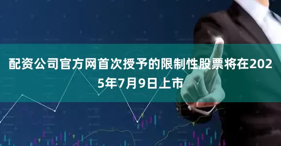 配资公司官方网首次授予的限制性股票将在2025年7月9日上市