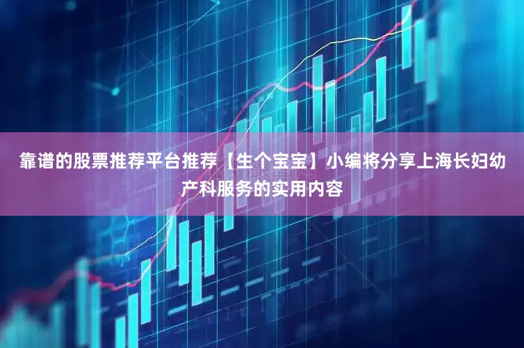 靠谱的股票推荐平台推荐【生个宝宝】小编将分享上海长妇幼产科服务的实用内容
