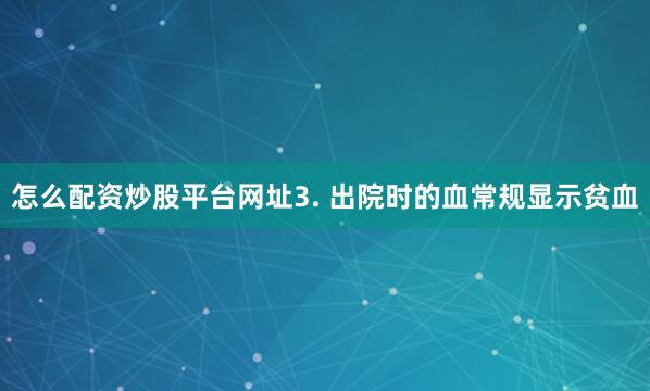 怎么配资炒股平台网址3. 出院时的血常规显示贫血