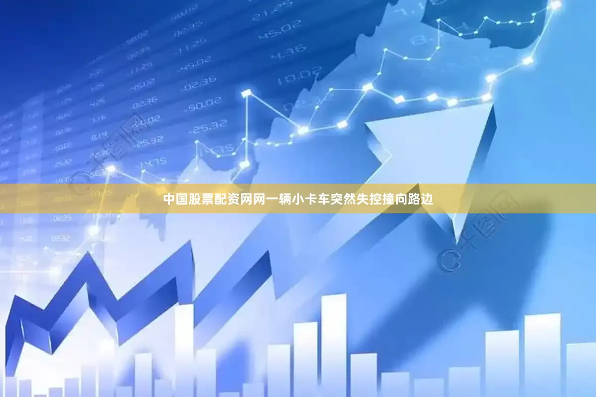 中国股票配资网网一辆小卡车突然失控撞向路边