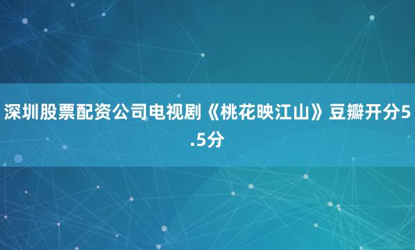 深圳股票配资公司电视剧《桃花映江山》豆瓣开分5.5分