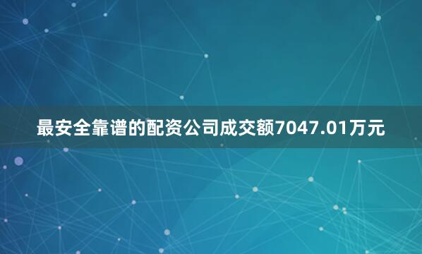 最安全靠谱的配资公司成交额7047.01万元