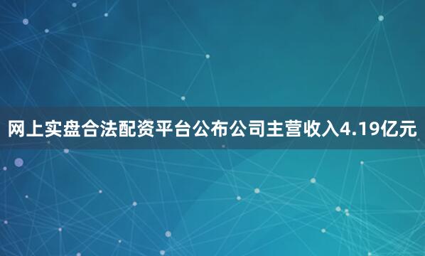 网上实盘合法配资平台公布公司主营收入4.19亿元