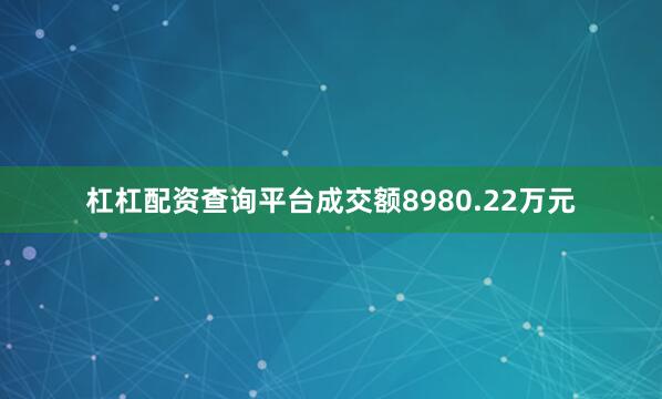 杠杠配资查询平台成交额8980.22万元