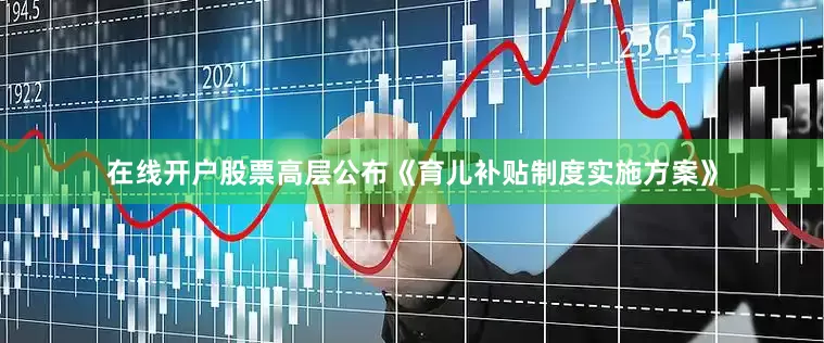 在线开户股票高层公布《育儿补贴制度实施方案》