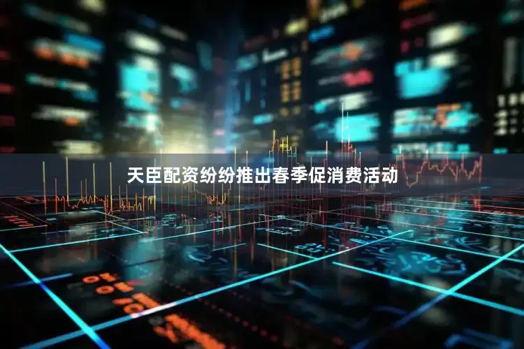天臣配资纷纷推出春季促消费活动