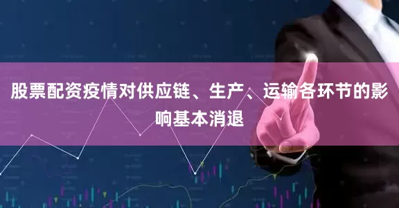 股票配资疫情对供应链、生产、运输各环节的影响基本消退