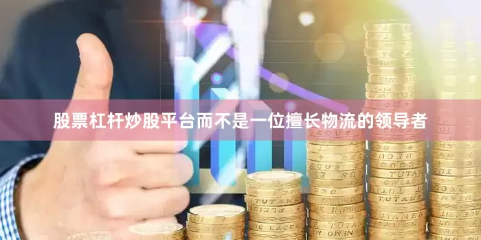 股票杠杆炒股平台而不是一位擅长物流的领导者