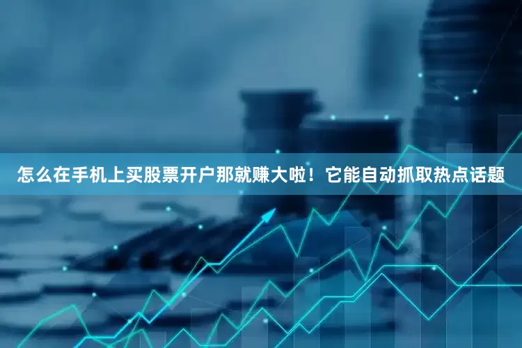 怎么在手机上买股票开户那就赚大啦！它能自动抓取热点话题