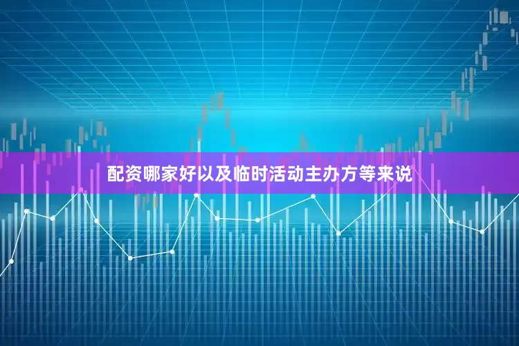 配资哪家好以及临时活动主办方等来说