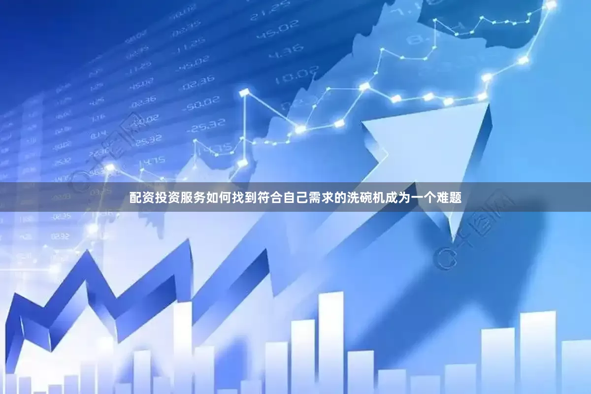 配资投资服务如何找到符合自己需求的洗碗机成为一个难题