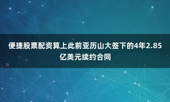 便捷股票配资算上此前亚历山大签下的4年2.85亿美元续约合同