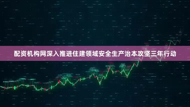 配资机构网深入推进住建领域安全生产治本攻坚三年行动