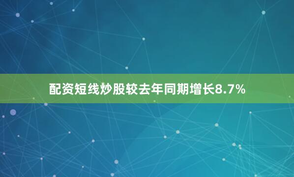 配资短线炒股较去年同期增长8.7%