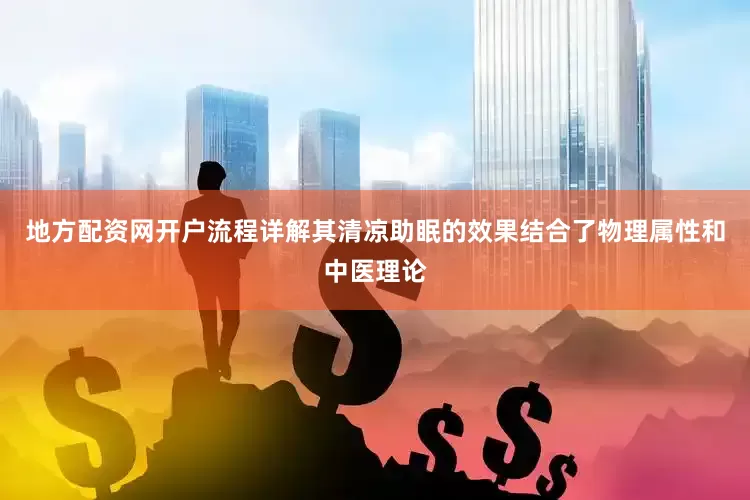 地方配资网开户流程详解其清凉助眠的效果结合了物理属性和中医理论