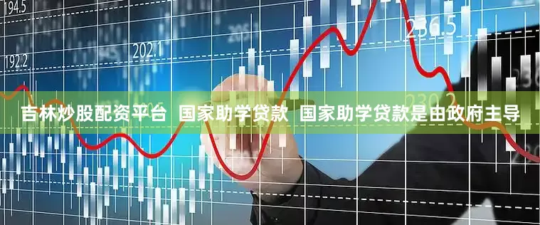 吉林炒股配资平台  国家助学贷款  国家助学贷款是由政府主导