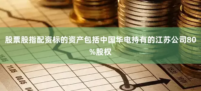 股票股指配资标的资产包括中国华电持有的江苏公司80%股权
