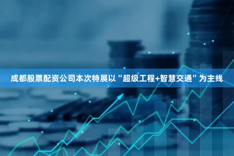 成都股票配资公司本次特展以“超级工程+智慧交通”为主线
