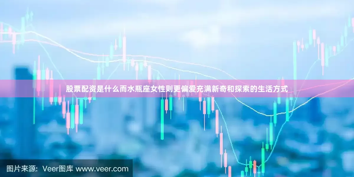 股票配资是什么而水瓶座女性则更偏爱充满新奇和探索的生活方式
