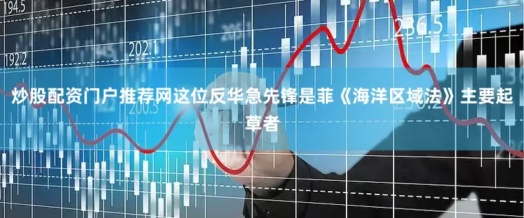 炒股配资门户推荐网这位反华急先锋是菲《海洋区域法》主要起草者