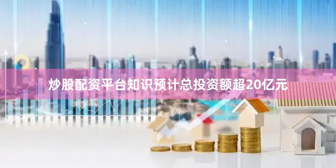 炒股配资平台知识预计总投资额超20亿元