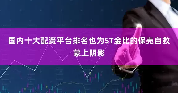 国内十大配资平台排名也为ST金比的保壳自救蒙上阴影