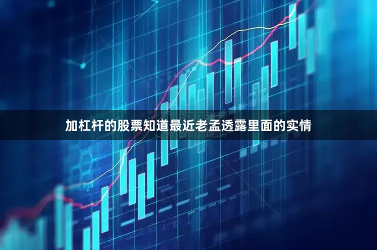 加杠杆的股票知道最近老孟透露里面的实情