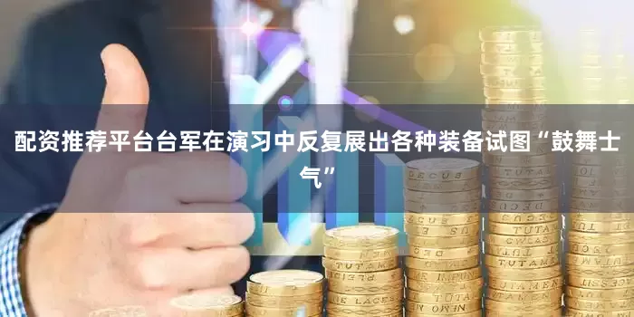 配资推荐平台台军在演习中反复展出各种装备试图“鼓舞士气”