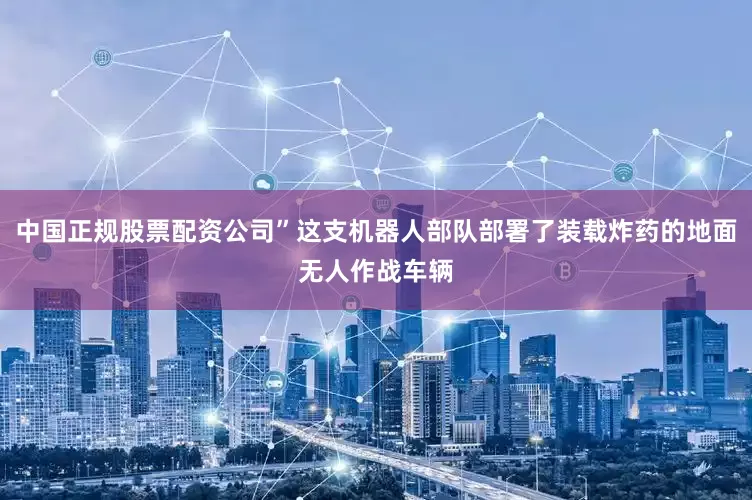 中国正规股票配资公司”这支机器人部队部署了装载炸药的地面无人作战车辆