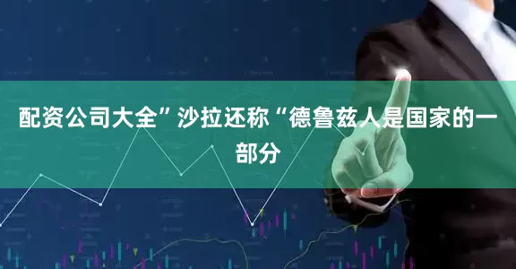 配资公司大全”沙拉还称“德鲁兹人是国家的一部分