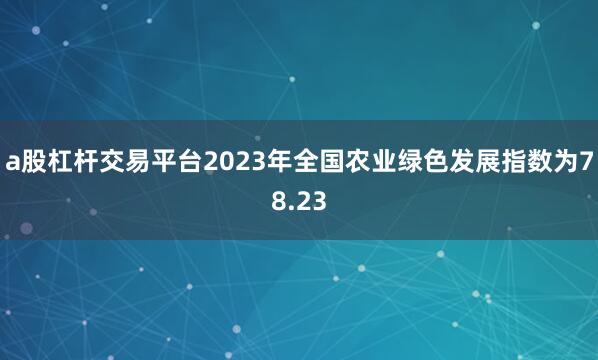 a股杠杆交易平台2023年全国农业绿色发展指数为78.23