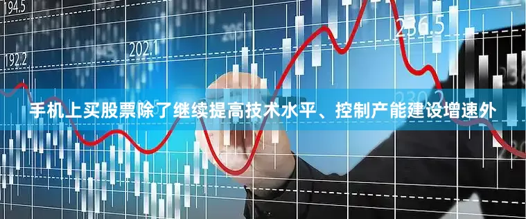 手机上买股票除了继续提高技术水平、控制产能建设增速外