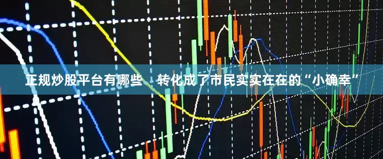 正规炒股平台有哪些    转化成了市民实实在在的“小确幸”