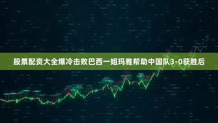 股票配资大全爆冷击败巴西一姐玛雅帮助中国队3-0获胜后