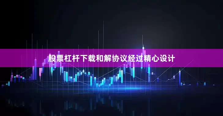 股票杠杆下载和解协议经过精心设计