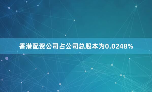 香港配资公司占公司总股本为0.0248%