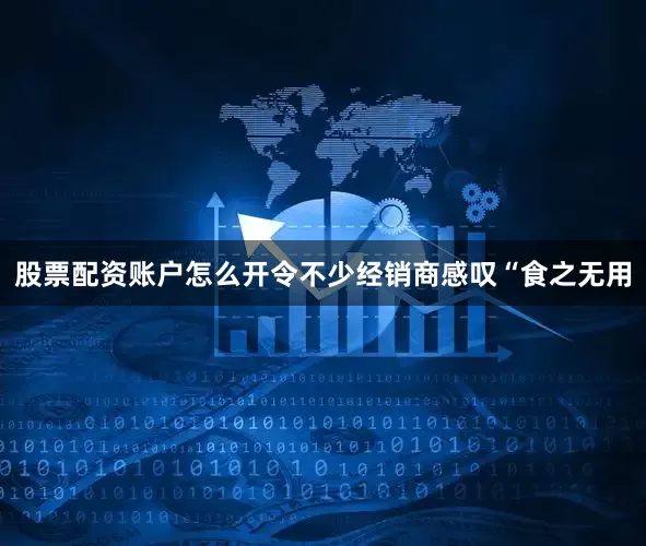 股票配资账户怎么开令不少经销商感叹“食之无用