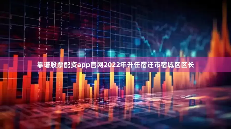 靠谱股票配资app官网2022年升任宿迁市宿城区区长