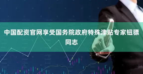 中国配资官网享受国务院政府特殊津贴专家钮骠同志